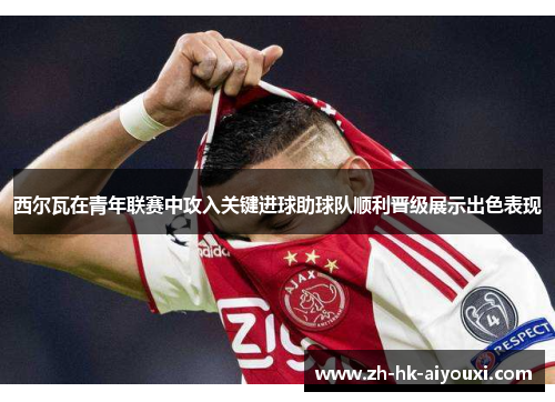 西尔瓦在青年联赛中攻入关键进球助球队顺利晋级展示出色表现