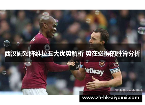 西汉姆对阵维拉五大优势解析 势在必得的胜算分析