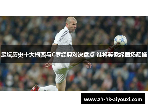 足坛历史十大梅西与C罗经典对决盘点 谁将笑傲绿茵场巅峰