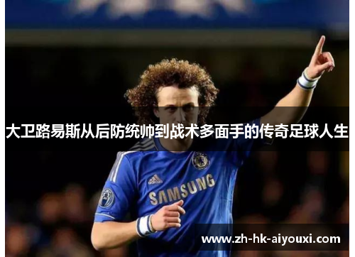 大卫路易斯从后防统帅到战术多面手的传奇足球人生