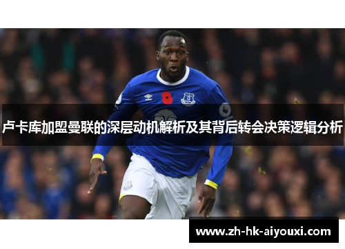 卢卡库加盟曼联的深层动机解析及其背后转会决策逻辑分析