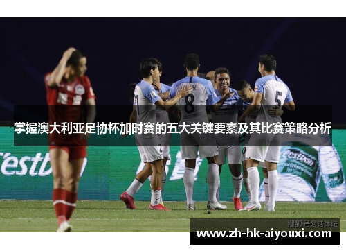 掌握澳大利亚足协杯加时赛的五大关键要素及其比赛策略分析
