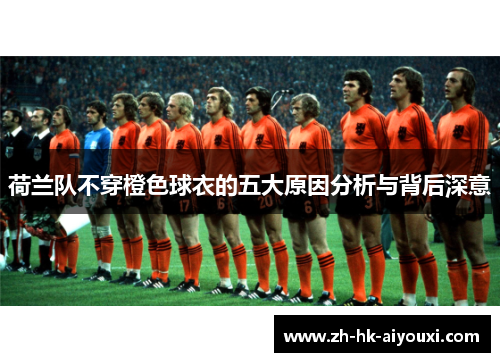 荷兰队不穿橙色球衣的五大原因分析与背后深意