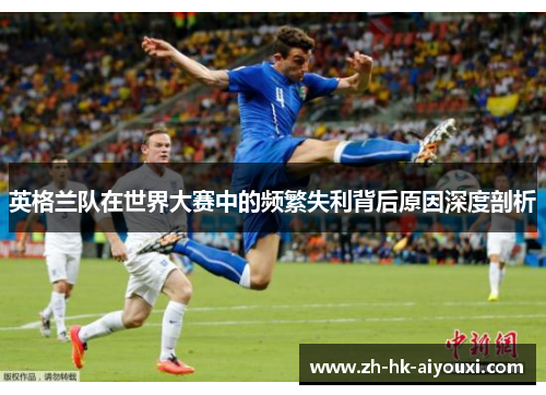 英格兰队在世界大赛中的频繁失利背后原因深度剖析