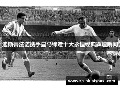 迪斯蒂法诺携手皇马缔造十大永恒经典辉煌瞬间