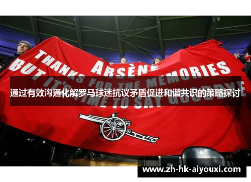 通过有效沟通化解罗马球迷抗议矛盾促进和谐共识的策略探讨
