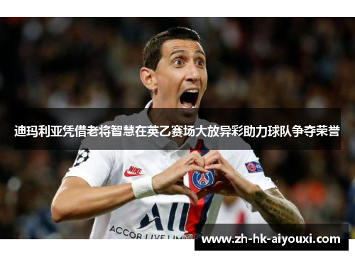 迪玛利亚凭借老将智慧在英乙赛场大放异彩助力球队争夺荣誉
