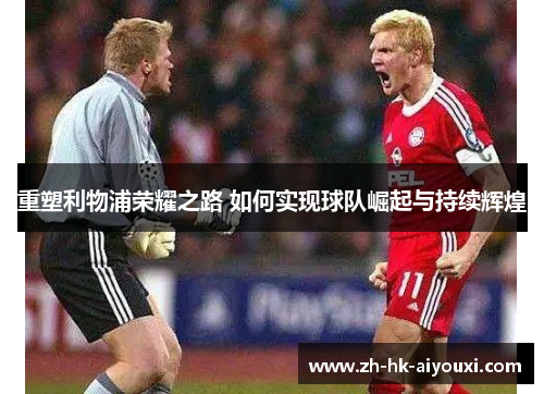 重塑利物浦荣耀之路 如何实现球队崛起与持续辉煌 重塑利物浦荣耀之路 如何实现球队崛起与持续辉煌